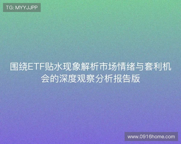 围绕ETF贴水现象解析市场情绪与套利机会的深度观察分析报告版